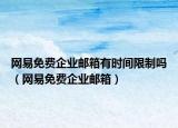 網(wǎng)易免費企業(yè)郵箱有時間限制嗎（網(wǎng)易免費企業(yè)郵箱）