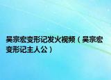 吳宗宏變形記發(fā)火視頻（吳宗宏 變形記主人公）