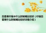 百香果檸檬水什么時候喝比較好（檸檬百香果什么時候喝比較好詳細(xì)介紹）