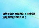 裙帶菜好還是海帶好（裙帶菜好還是海帶好詳細(xì)介紹）