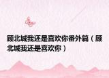 顧北城我還是喜歡你番外篇（顧北城我還是喜歡你）