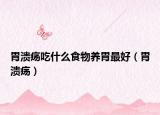 胃潰瘍吃什么食物養(yǎng)胃最好（胃潰瘍）
