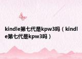 kindle第七代是kpw3嗎（kindle第七代是kpw3嗎）