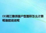 ??湘江雅頌居戶型面積怎么計(jì)算呢誰能說說呢