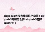 airpods3有沒(méi)有降噪這個(gè)功能（airpods3降噪怎么開 airpods3有降噪嗎介紹）