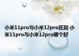 小米11pro與小米12pro區(qū)別 小米11pro與小米12pro哪個好