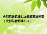 火影忍者羈絆3.1e隱藏英雄密碼（火影忍者羈絆3.1E）