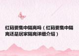 紅碼要集中隔離嗎（紅碼要集中隔離還是居家隔離詳細介紹）