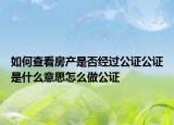 如何查看房產(chǎn)是否經(jīng)過(guò)公證公證是什么意思怎么做公證
