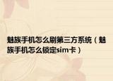 魅族手機怎么刷第三方系統(tǒng)（魅族手機怎么鎖定sim卡）