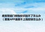 鹿客智能門鎖指紋識別不了怎么辦（鹿客APP連接不上指紋鎖怎么辦）