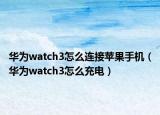 華為watch3怎么連接蘋果手機(jī)（華為watch3怎么充電）