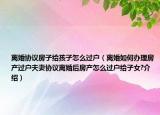 離婚協(xié)議房子給孩子怎么過(guò)戶（離婚如何辦理房產(chǎn)過(guò)戶夫妻協(xié)議離婚后房產(chǎn)怎么過(guò)戶給子女?介紹）