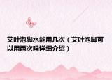 艾葉泡腳水能用幾次（艾葉泡腳可以用兩次嗎詳細介紹）