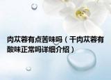 肉蓯蓉有點苦味嗎（干肉蓯蓉有酸味正常嗎詳細(xì)介紹）
