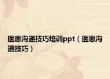醫(yī)患溝通技巧培訓ppt（醫(yī)患溝通技巧）