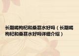 長期喝枸杞和桑葚水好嗎（長期喝枸杞和桑葚水好嗎詳細(xì)介紹）
