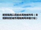 解除隔離以后能去其他城市嗎（去剛解封的城市用隔離嗎詳細(xì)介紹）