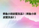 鱷魚小頑皮愛洗澡2（鱷魚小頑皮愛洗澡2）