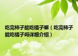 吃完柿子能吃橘子嘛（吃完柿子能吃橘子嗎詳細介紹）
