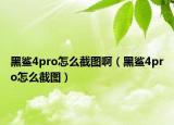 黑鯊4pro怎么截圖?。ê邗?pro怎么截圖）