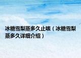 冰糖雪梨蒸多久止咳（冰糖雪梨蒸多久詳細介紹）
