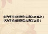 華為手機拍照顏色失真怎么解決（華為手機拍照顏色失真怎么調(diào)）