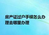 房產(chǎn)證過戶手續(xù)怎么辦理去哪里辦理