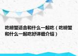 吃螃蟹適合和什么一起吃（吃螃蟹和什么一起吃好詳細介紹）