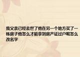 我父親已經(jīng)去世了他在另一個(gè)地方買(mǎi)了一棟房子他怎么才能拿到房產(chǎn)證過(guò)戶呢怎么改名字