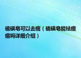 硫磺皂可以去痘（硫磺皂能祛痘痘嗎詳細(xì)介紹）