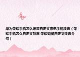 華為榮耀手機怎么設(shè)置自定義來電手機鈴聲（榮耀手機怎么自定義鈴聲 榮耀如何自定義鈴聲介紹）