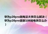 華為p20pro耗電量太快怎么解決（華為p20pro更新108耗電快怎么辦）