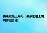 姜茶能晚上喝嗎（姜茶能晚上喝嗎詳細(xì)介紹）
