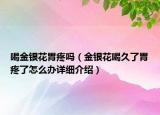 喝金銀花胃疼嗎（金銀花喝久了胃疼了怎么辦詳細(xì)介紹）