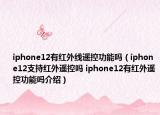 iphone12有紅外線遙控功能嗎（iphone12支持紅外遙控嗎 iphone12有紅外遙控功能嗎介紹）