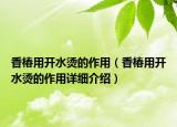 香椿用開水燙的作用（香椿用開水燙的作用詳細介紹）