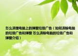 怎么清理電腦上的彈窗垃圾廣告（如何清除電腦的垃圾廣告和彈窗 怎么清除電腦的垃圾廣告和彈窗介紹）