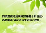 鎶栭煶钃漹濡備綍鍏抽棴（抖音藍v怎么取消 抖音怎么關閉藍v介紹）