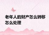 老年人的財(cái)產(chǎn)怎么轉(zhuǎn)移怎么處理