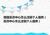 微信反詐中心怎么注銷個(gè)人信息（反詐中心怎么注銷個(gè)人信息）