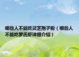 哪些人不能吃靈芝孢子粉（哪些人不能吃羅氏蝦詳細介紹）