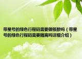 帶星號的綠色行程碼需要做核酸嗎（帶星號的綠色行程碼需要隔離嗎詳細介紹）
