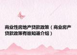 商業(yè)性房地產(chǎn)貸款政策（商業(yè)房產(chǎn)貸款政策有誰知道介紹）