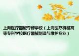上海醫(yī)療器械專修學(xué)校（上海醫(yī)療機械高等?？茖W(xué)校醫(yī)療器械制造與維護(hù)專業(yè)）