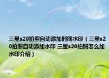 三星s20拍照自動添加時間水?。ㄈ莝20拍照自動添加水印 三星s20拍照怎么加水印介紹）