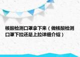 核酸檢測口罩拿下來（做核酸檢測口罩下拉還是上拉詳細(xì)介紹）