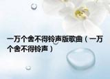 一萬個(gè)舍不得鈴聲版歌曲（一萬個(gè)舍不得鈴聲）