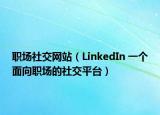 職場社交網(wǎng)站（LinkedIn 一個面向職場的社交平臺）