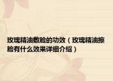 玫瑰精油敷臉的功效（玫瑰精油擦臉有什么效果詳細(xì)介紹）